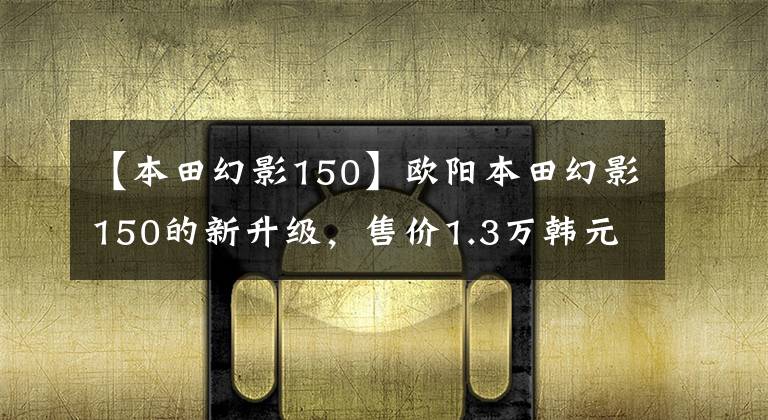 【本田幻影150】欧阳本田幻影150的新升级，售价1.3万韩元，续航最高550公里。