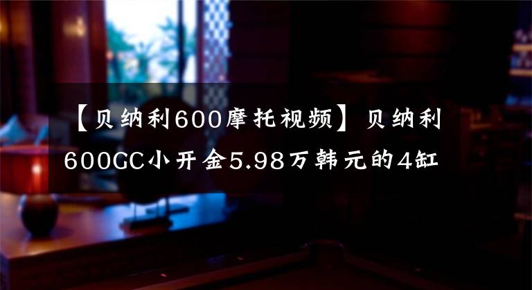 【贝纳利600摩托视频】贝纳利600GC小开金5.98万韩元的4缸休团为什么沦落为小众