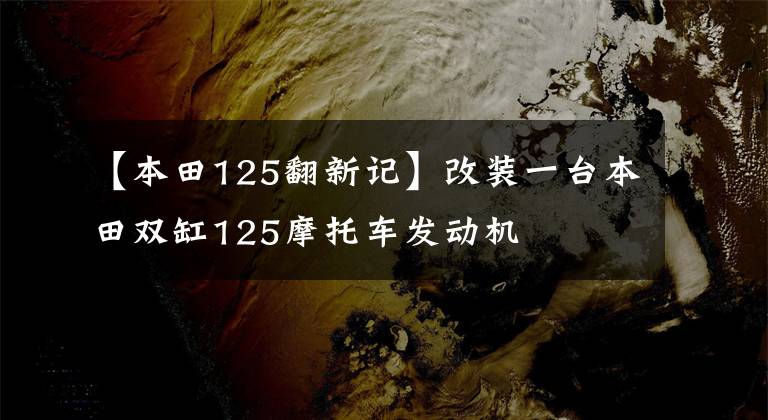 【本田125翻新记】改装一台本田双缸125摩托车发动机