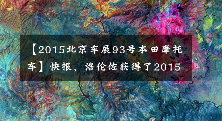 【2015北京车展93号本田摩托车】快报，洛伦佐获得了2015MotoGP年度总冠军