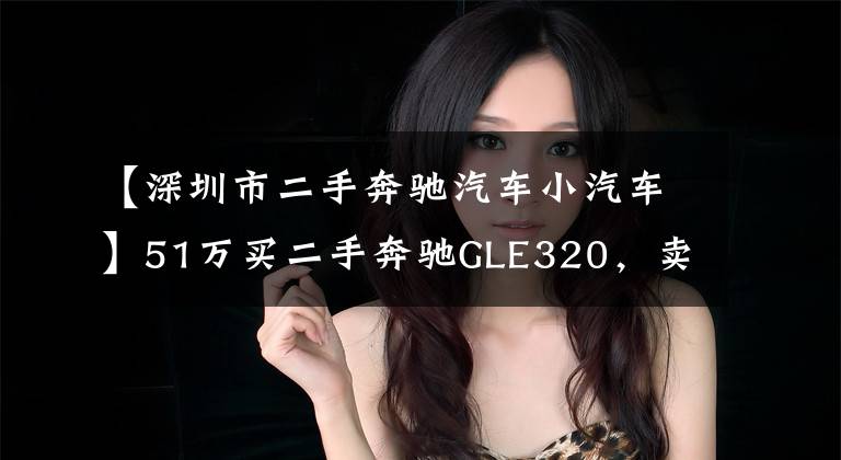 【深圳市二手奔驰汽车小汽车】51万买二手奔驰GLE320，卖家拔车钥匙不让看底盘，这是什么套路？