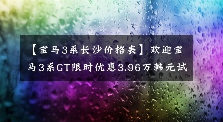 【宝马3系长沙价格表】欢迎宝马3系GT限时优惠3.96万韩元试运行