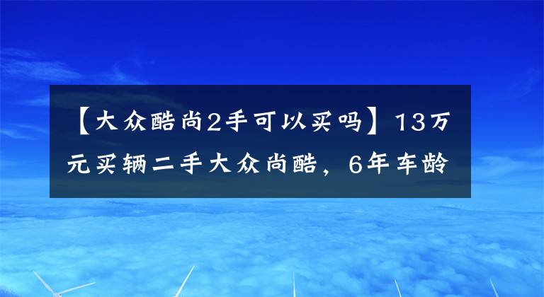 【大众酷尚2手可以买吗】13万元买辆二手大众尚酷，6年车龄八万公里，前车主刚买了高尔夫R