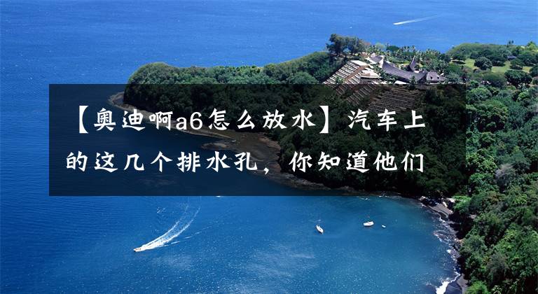 【奥迪啊a6怎么放水】汽车上的这几个排水孔，你知道他们都在哪儿吗