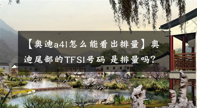 【奥迪a4l怎么能看出排量】奥迪尾部的TFSI号码 是排量吗？