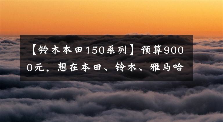 【铃木本田150系列】预算9000元，想在本田、铃木、雅马哈、豪作中选择太子车，有什么推荐吗？