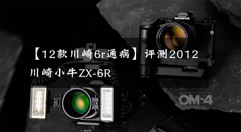 【12款川崎6r通病】评测2012川崎小牛ZX-6R