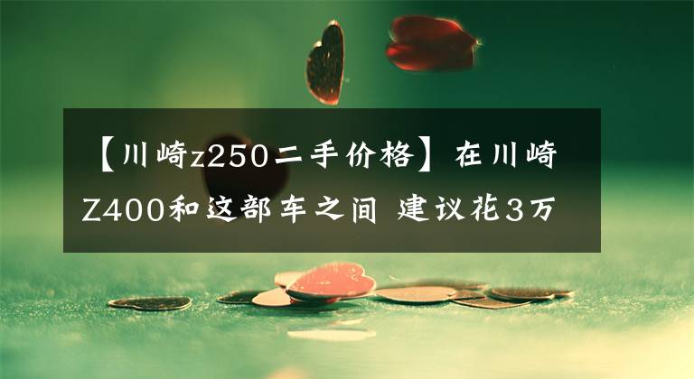 【川崎z250二手价格】在川崎Z400和这部车之间 建议花3万选择后者