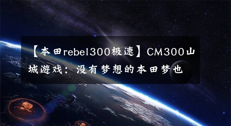 【本田rebel300极速】CM300山城游戏：没有梦想的本田梦也很香|有利有弊