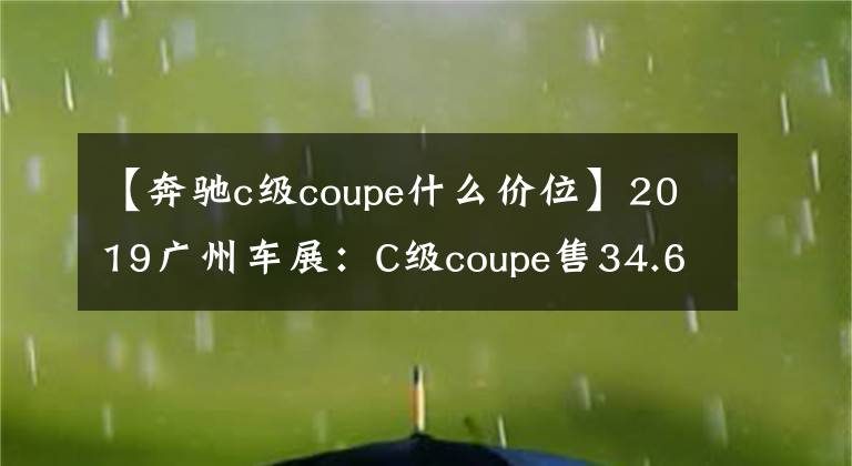 【奔驰c级coupe什么价位】2019广州车展：C级coupe售34.68-45.98万
