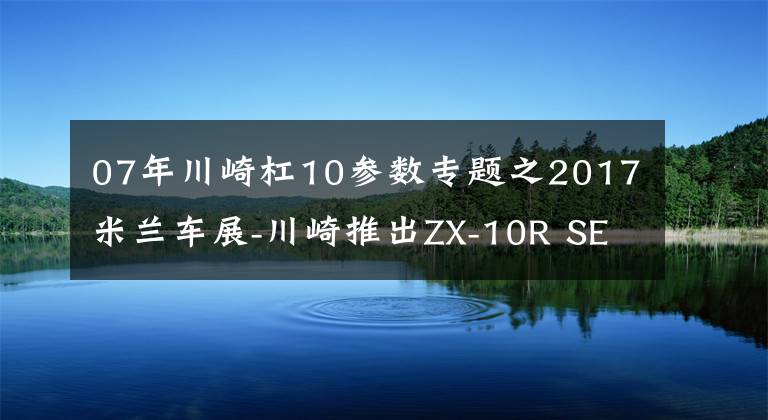 07年川崎杠10参数专题之2017米兰车展-川崎推出ZX-10R SE，首次加入电子减震！