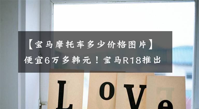 【宝马摩托车多少价格图片】便宜6万多韩元！宝马R18推出新版本“梦想家”，售价18.89万韩元。