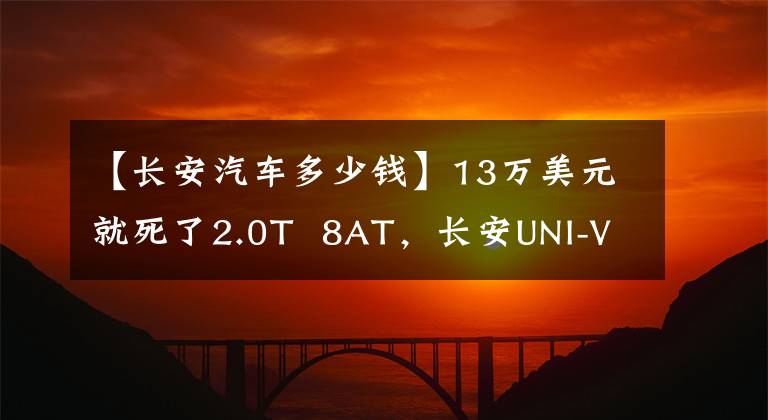 【长安汽车多少钱】13万美元就死了2.0T  8AT，长安UNI-V卷！