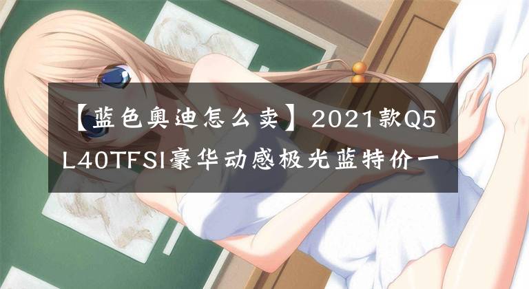 【蓝色奥迪怎么卖】2021款Q5L40TFSI豪华动感极光蓝特价一台直降5.8万