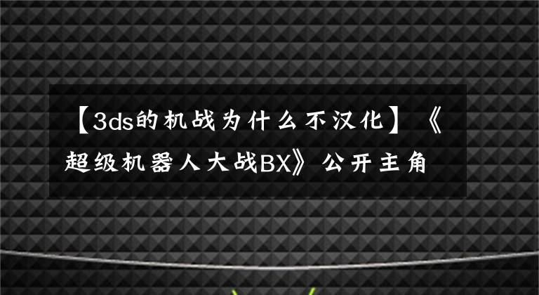 【3ds的机战为什么不汉化】《超级机器人大战BX》公开主角信息详情 清纯软妹子