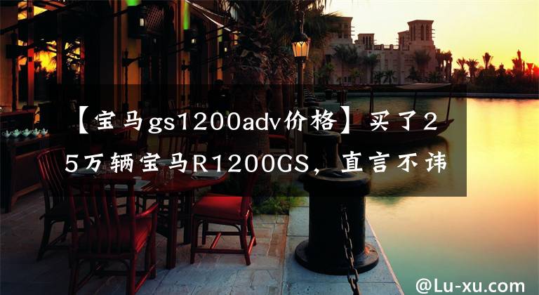 【宝马gs1200adv价格】买了25万辆宝马R1200GS，直言不讳，不输保时捷911。