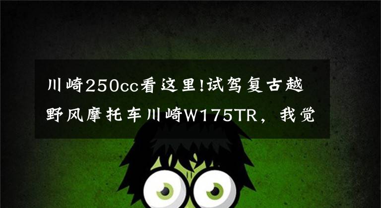 川崎250cc看这里!试驾复古越野风摩托车川崎W175TR，我觉得……