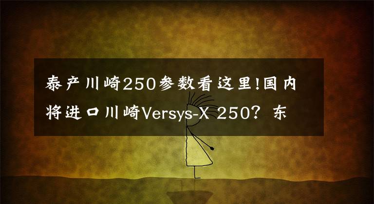 泰产川崎250参数看这里!国内将进口川崎Versys-X 250？东南亚售价约3.9万