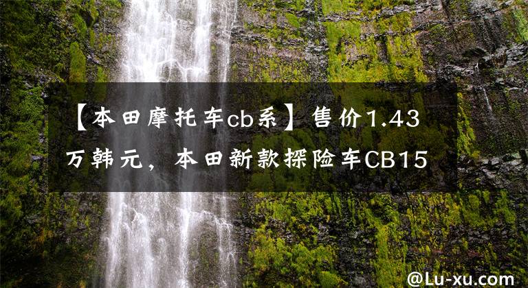 【本田摩托车cb系】售价1.43万韩元，本田新款探险车CB150X上市：水冷冷却，比CB190X好看。