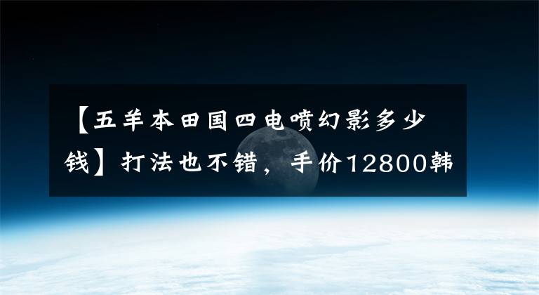 【五羊本田国四电喷幻影多少钱】打法也不错，手价12800韩元，国电喷雾幻影150动态评价