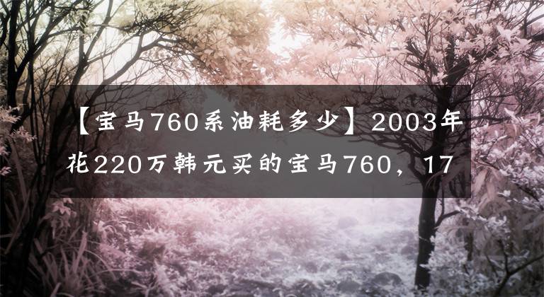 【宝马760系油耗多少】2003年花220万韩元买的宝马760，17年跑了30万公里，车主计算了总成本