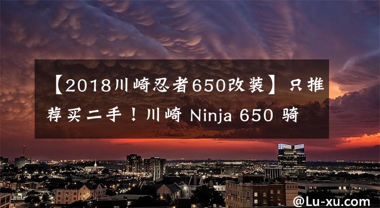 【2018川崎忍者650改装】只推荐买二手！川崎 Ninja 650 骑行测评心得
