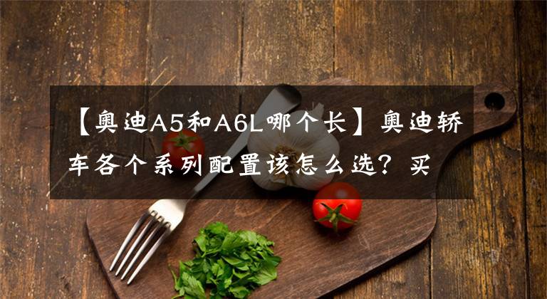 【奥迪A5和A6L哪个长】奥迪轿车各个系列配置该怎么选？买什么价格不算亏？