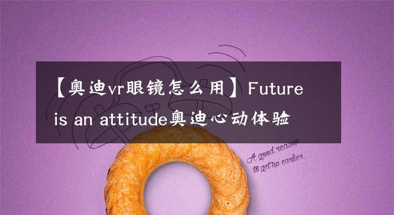 【奥迪vr眼镜怎么用】Future is an attitude奥迪心动体验日！