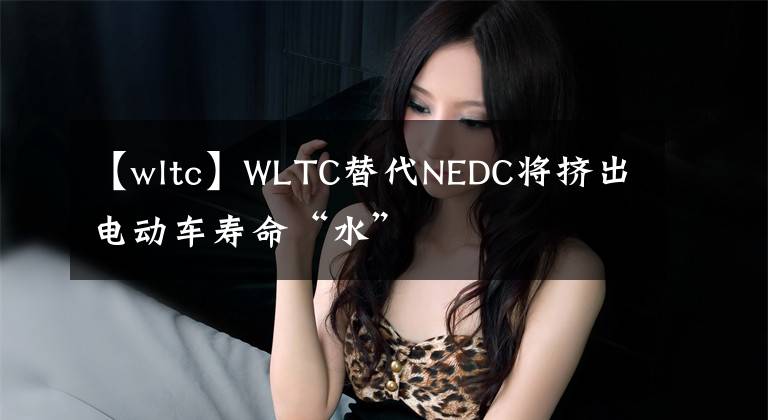 【wltc】WLTC替代NEDC将挤出电动车寿命“水”