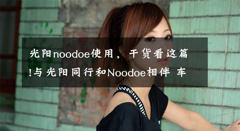 光阳noodoe使用，干货看这篇!与光阳同行和Noodoe相伴 车联网天目湖首发骑行