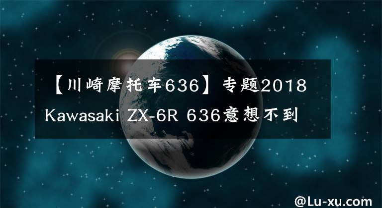 【川崎摩托车636】专题2018 Kawasaki ZX-6R 636意想不到的闪亮登场