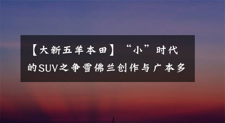 【大新五羊本田】“小”时代的SUV之争雪佛兰创作与广本多姿多彩。