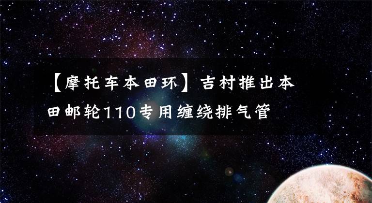 【摩托车本田环】吉村推出本田邮轮110专用缠绕排气管