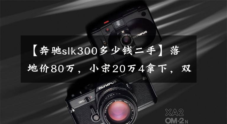 【奔驰slk300多少钱二手】落地价80万，小宋20万4拿下，双门后驱敞篷车真是轻快又拉风