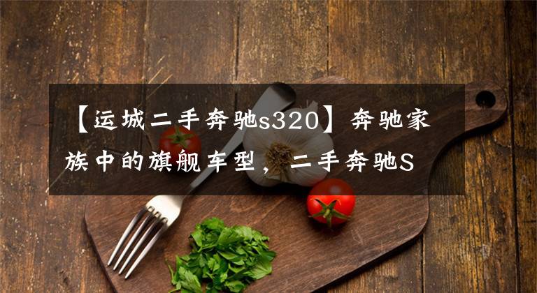 【运城二手奔驰s320】奔驰家族中的旗舰车型，二手奔驰S 320 L实拍