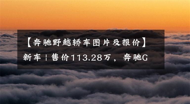 【奔驰野越轿车图片及报价】新车 | 售价113.28万，奔驰GLE 53特别版上市，宝马X5请接招