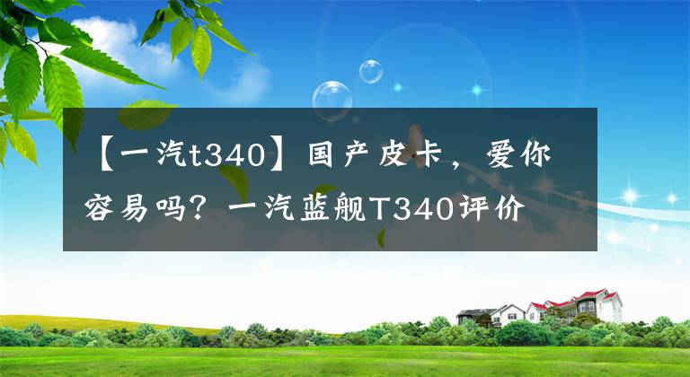 【一汽t340】国产皮卡，爱你容易吗？一汽蓝舰T340评价