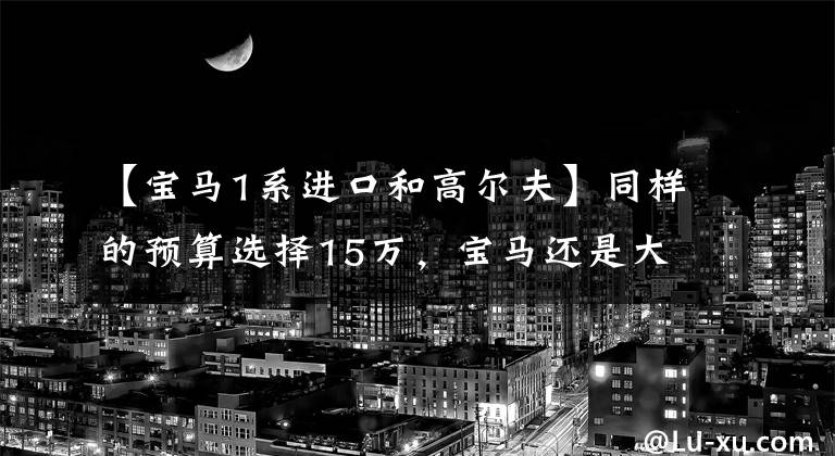 【宝马1系进口和高尔夫】同样的预算选择15万，宝马还是大众？