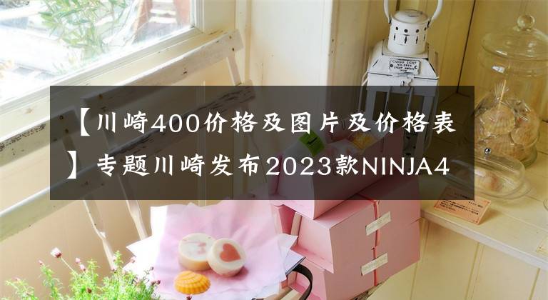 【川崎400价格及图片及价格表】专题川崎发布2023款NINJA400，价格普遍上调1000，还是你首选目标吗？