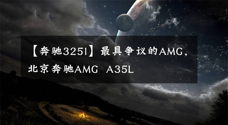 【奔驰325l】最具争议的AMG，北京奔驰AMG  A35L