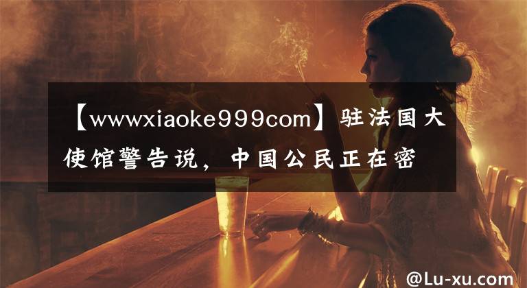 【wwwxiaoke999com】驻法国大使馆警告说，中国公民正在密切关注航班信息和退款公告。