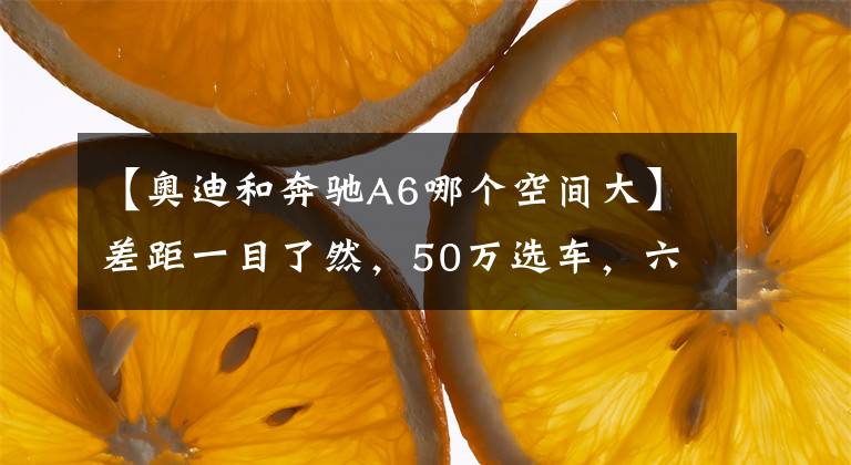 【奥迪和奔驰A6哪个空间大】差距一目了然，50万选车，六缸的奥迪A6L和四缸的奔驰E级怎么选？