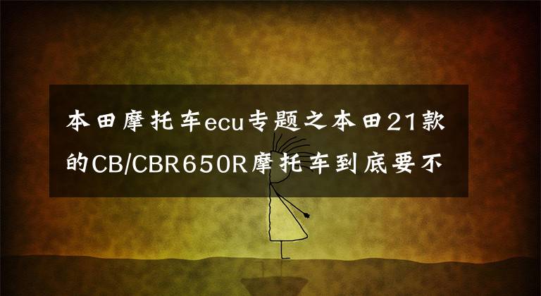本田摩托车ecu专题之本田21款的CB/CBR650R摩托车到底要不要换ECU?