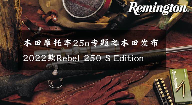 本田摩托车25o专题之本田发布2022款Rebel 250 S Edition