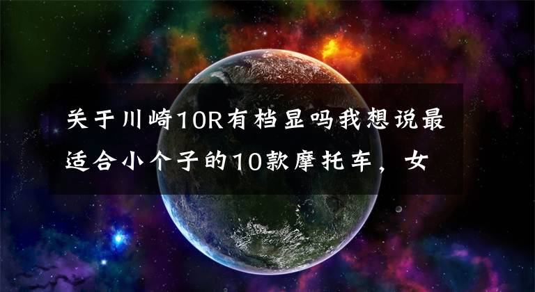 关于川崎10R有档显吗我想说最适合小个子的10款摩托车，女骑也可以尝试哦