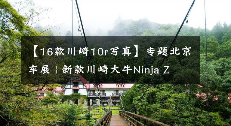【16款川崎10r写真】专题北京车展 | 新款川崎大牛Ninja ZX-10R公布售价236800元
