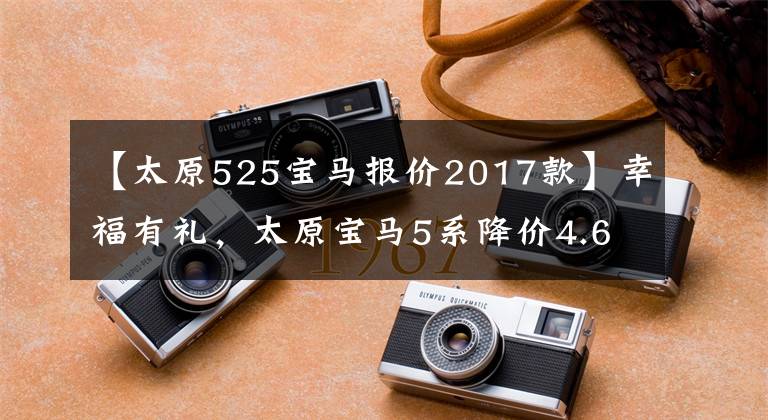 【太原525宝马报价2017款】幸福有礼，太原宝马5系降价4.66%