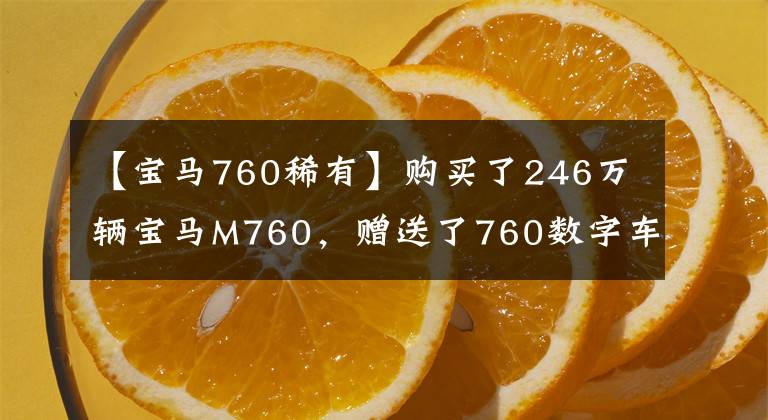 【宝马760稀有】购买了246万辆宝马M760，赠送了760数字车牌，经销商们坦白了举手的辛苦。