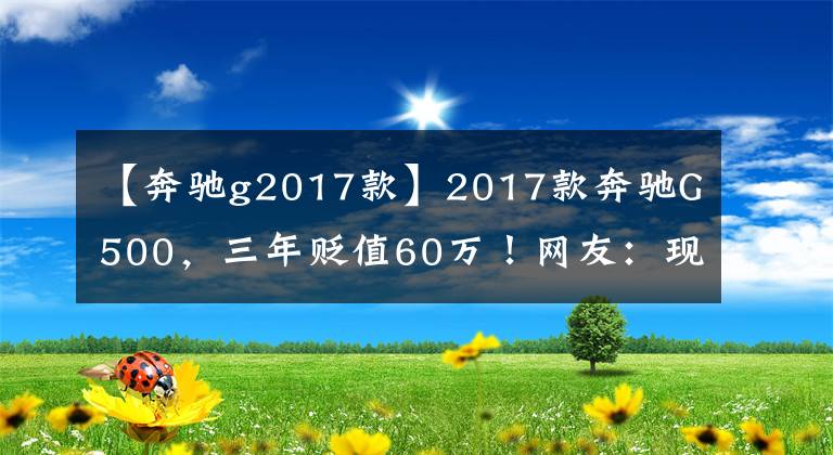 【奔驰g2017款】2017款奔驰G500，三年贬值60万！网友：现在买17款真划算