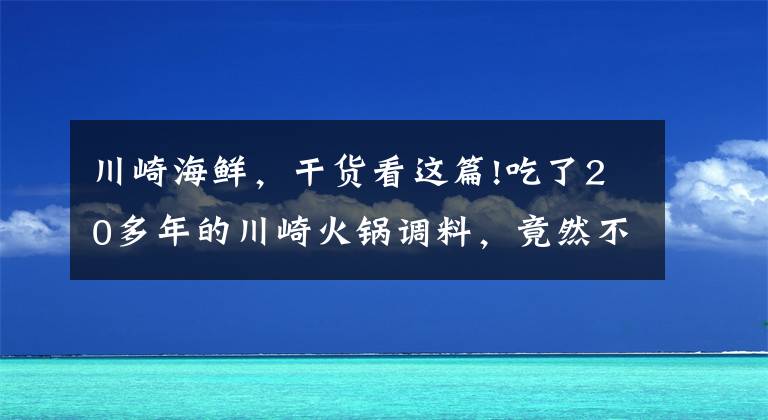 川崎海鲜，干货看这篇!吃了20多年的川崎火锅调料，竟然不是日本人发明的？